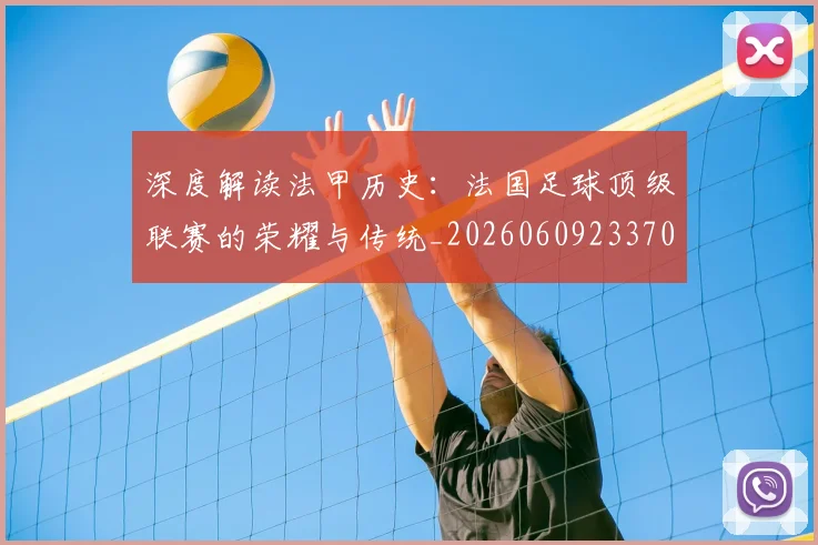 深度解读法甲历史：法国足球顶级联赛的荣耀与传统_20260609233705