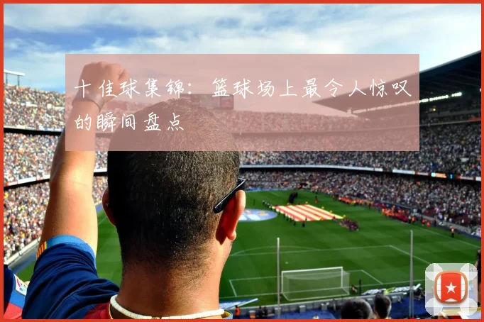 十佳球集锦:篮球场上最令人惊叹的瞬间盘点