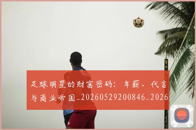 足球明星的财富密码:年薪、代言与商业帝国_20260529200846_20260610170342
