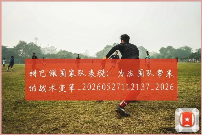 姆巴佩国家队表现:为法国队带来的战术变革_20260527112137_20260609132746