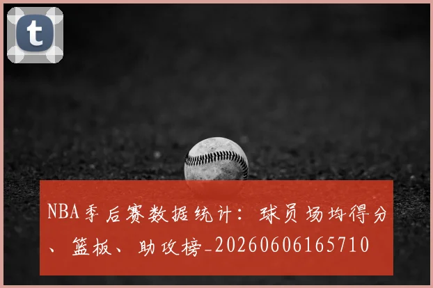 NBA季后赛数据统计:球员场均得分、篮板、助攻榜_20260606165710
