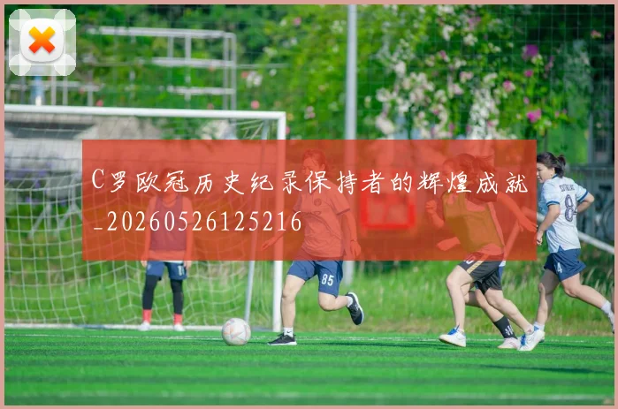 C罗欧冠历史纪录保持者的辉煌成就_20260526125216