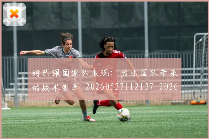 姆巴佩国家队表现：为法国队带来的战术变革_20260527112137_20260609132746