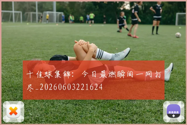 十佳球集锦:今日最燃瞬间一网打尽_20260603221624